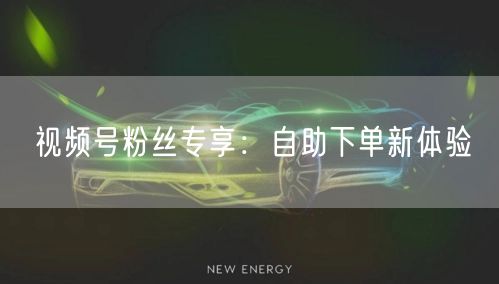 视频号粉丝专享：自助下单新体验