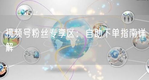 视频号粉丝专享区：自助下单指南详解