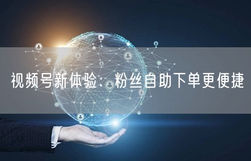 视频号新体验：粉丝自助下单更便捷