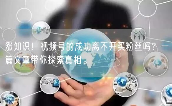 涨知识！视频号的成功离不开买粉丝吗？一篇文章带你探索真相。