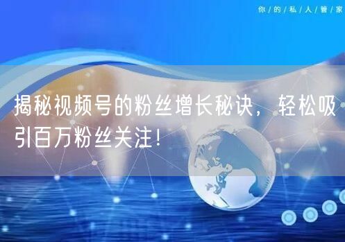 揭秘视频号的粉丝增长秘诀，轻松吸引百万粉丝关注！