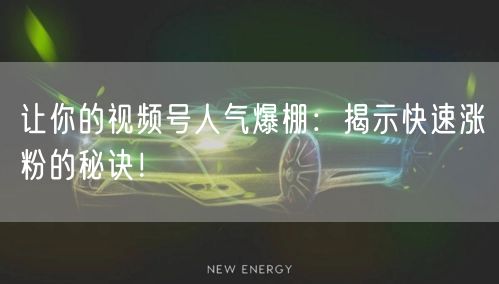 让你的视频号人气爆棚：揭示快速涨粉的秘诀！