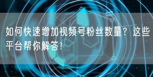如何快速增加视频号粉丝数量？这些平台帮你解答！