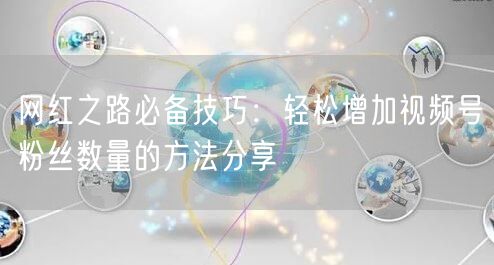 网红之路必备技巧：轻松增加视频号粉丝数量的方法分享
