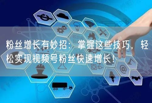 粉丝增长有妙招：掌握这些技巧，轻松实现视频号粉丝快速增长！
