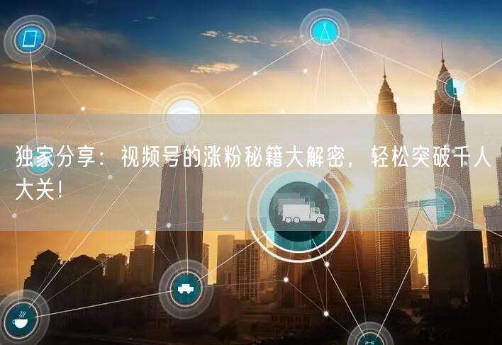 独家分享：视频号的涨粉秘籍大解密，轻松突破千人大关！