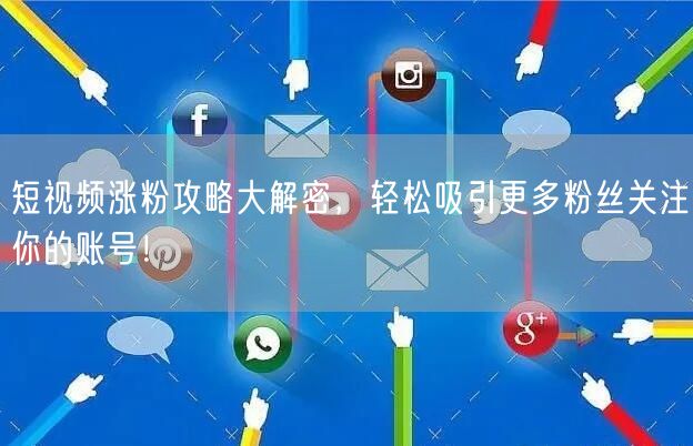 短视频涨粉攻略大解密，轻松吸引更多粉丝关注你的账号！