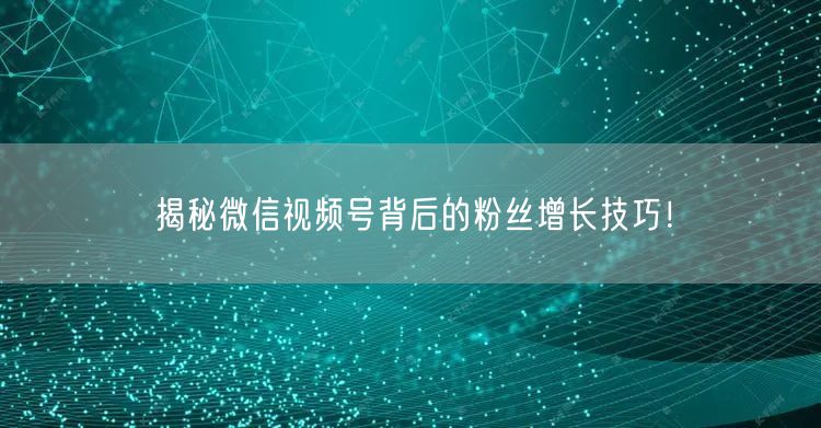 揭秘微信视频号背后的粉丝增长技巧！