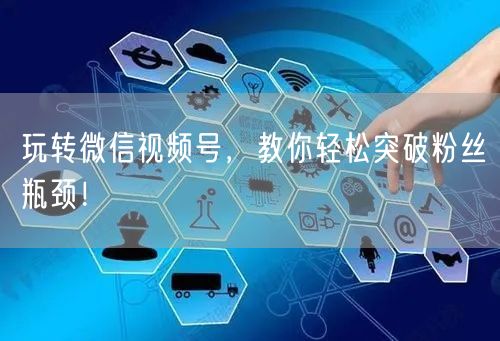 玩转微信视频号，教你轻松突破粉丝瓶颈！