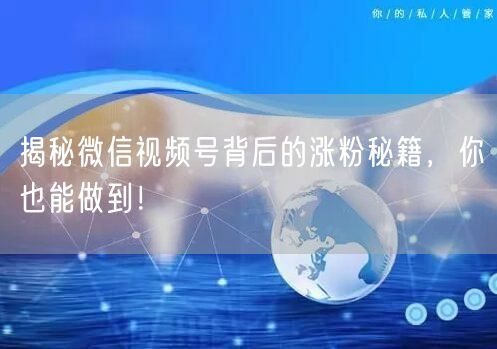 揭秘微信视频号背后的涨粉秘籍，你也能做到！