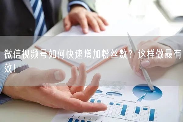 微信视频号如何快速增加粉丝数？这样做最有效！
