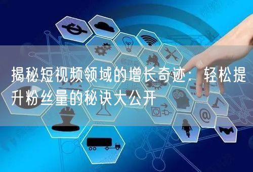 揭秘短视频领域的增长奇迹：轻松提升粉丝量的秘诀大公开