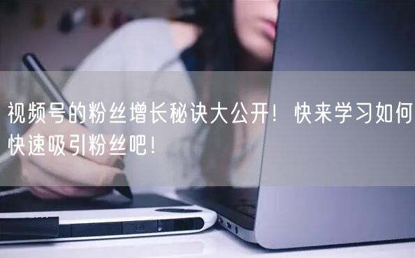 视频号的粉丝增长秘诀大公开！快来学习如何快速吸引粉丝吧！