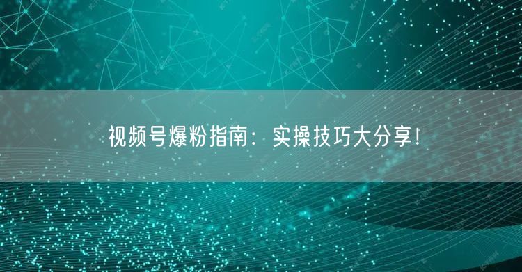 视频号爆粉指南：实操技巧大分享！