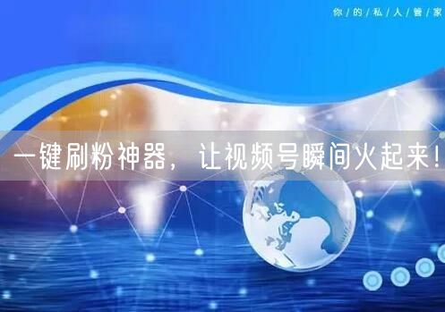 一键刷粉神器，让视频号瞬间火起来！