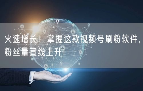 火速增长！掌握这款视频号刷粉软件，粉丝量直线上升！
