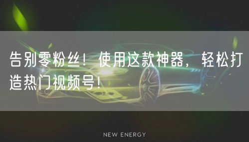 告别零粉丝！使用这款神器，轻松打造热门视频号！