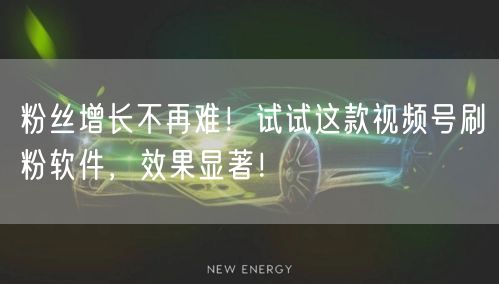 粉丝增长不再难！试试这款视频号刷粉软件，效果显著！