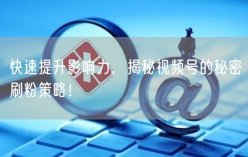 快速提升影响力，揭秘视频号的秘密刷粉策略！