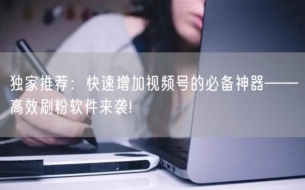 独家推荐：快速增加视频号的必备神器——高效刷粉软件来袭!