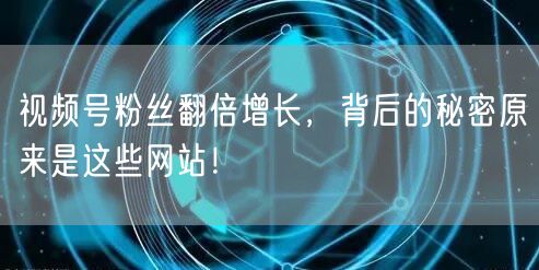视频号粉丝翻倍增长，背后的秘密原来是这些网站！
