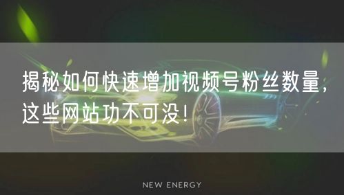 揭秘如何快速增加视频号粉丝数量，这些网站功不可没！