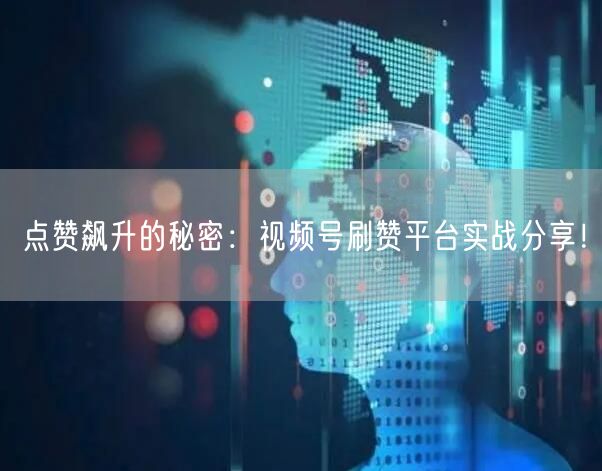 点赞飙升的秘密：视频号刷赞平台实战分享！