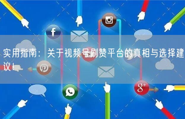 实用指南：关于视频号刷赞平台的真相与选择建议！