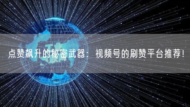 点赞飙升的秘密武器：视频号的刷赞平台推荐！