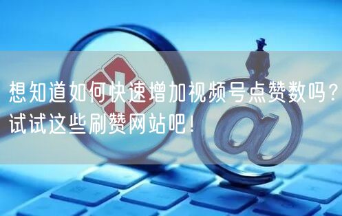 想知道如何快速增加视频号点赞数吗？试试这些刷赞网站吧！