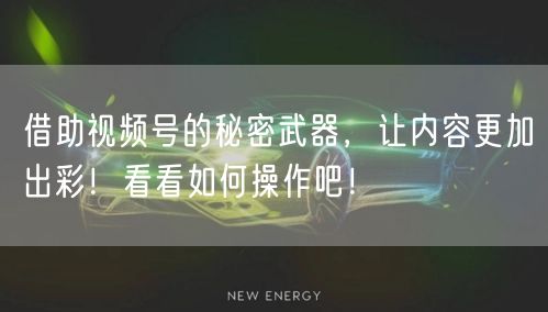 借助视频号的秘密武器，让内容更加出彩！看看如何操作吧！