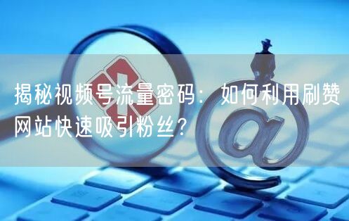 揭秘视频号流量密码：如何利用刷赞网站快速吸引粉丝？