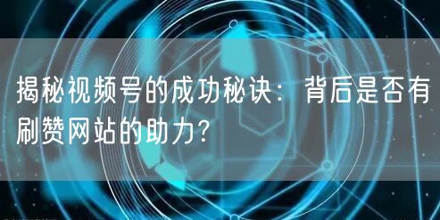 揭秘视频号的成功秘诀：背后是否有刷赞网站的助力？