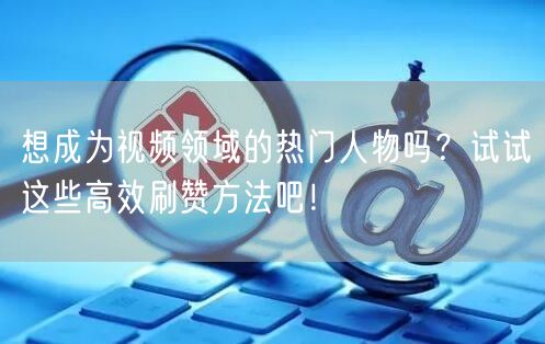 想成为视频领域的热门人物吗？试试这些高效刷赞方法吧！