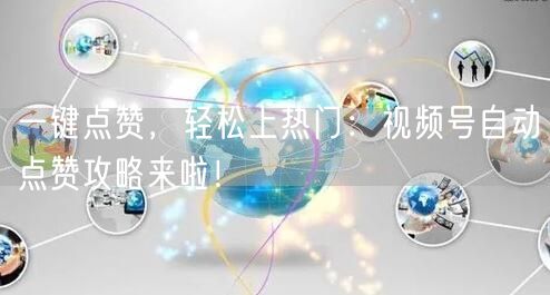 一键点赞，轻松上热门：视频号自动点赞攻略来啦！