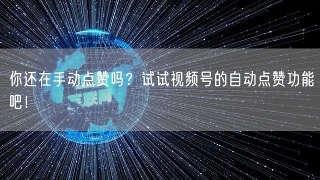 你还在手动点赞吗？试试视频号的自动点赞功能吧！