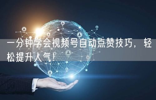 一分钟学会视频号自动点赞技巧，轻松提升人气！