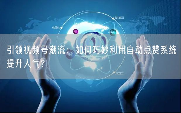 引领视频号潮流：如何巧妙利用自动点赞系统提升人气？