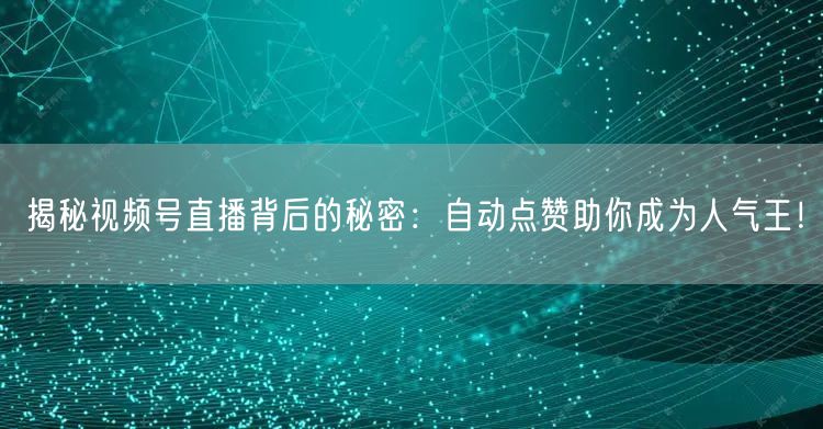 揭秘视频号直播背后的秘密：自动点赞助你成为人气王！
