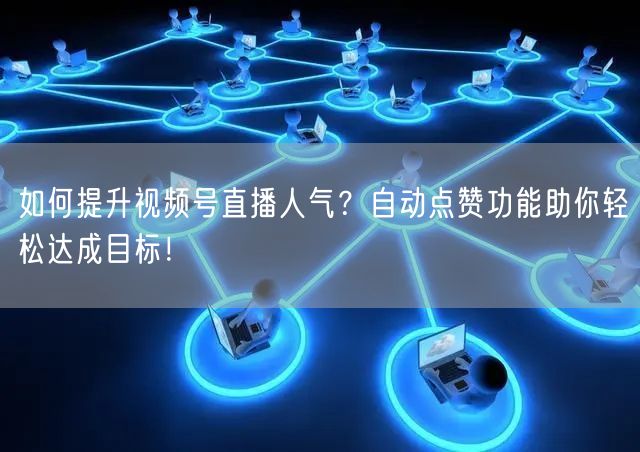 如何提升视频号直播人气？自动点赞功能助你轻松达成目标！