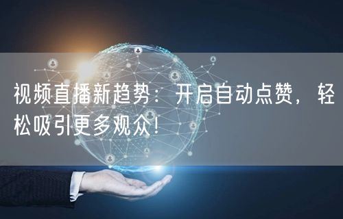 视频直播新趋势：开启自动点赞，轻松吸引更多观众！