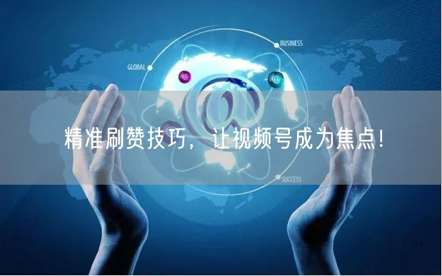 精准刷赞技巧，让视频号成为焦点！