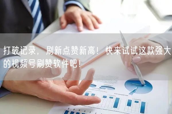 打破记录，刷新点赞新高！快来试试这款强大的视频号刷赞软件吧！