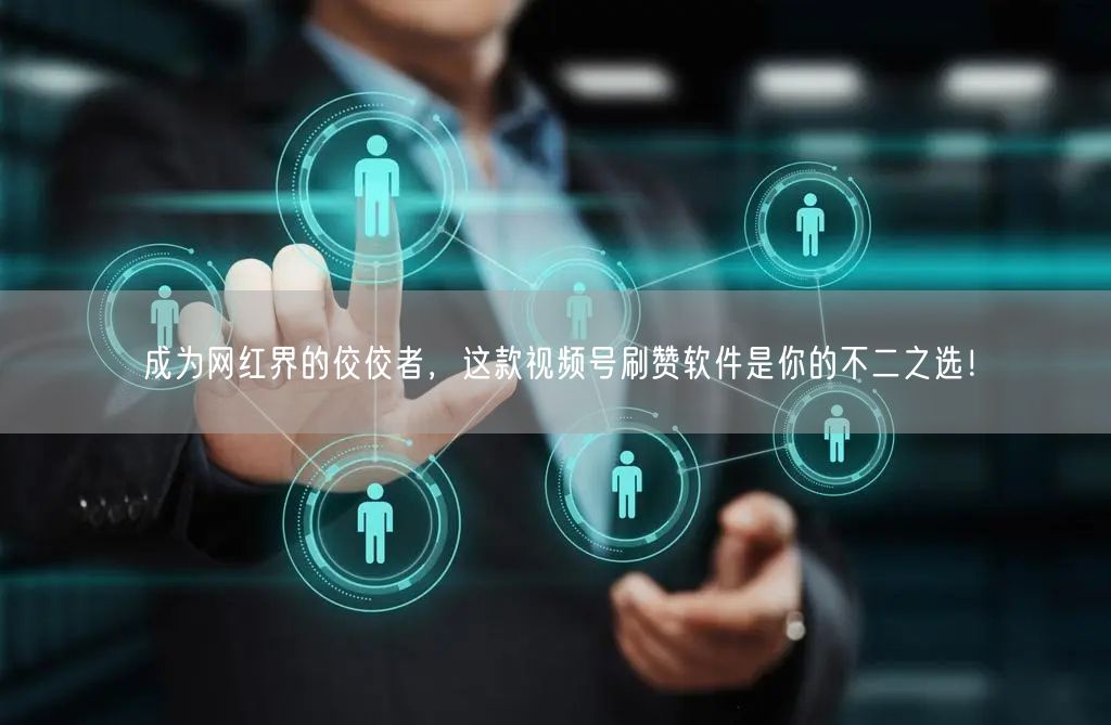 成为网红界的佼佼者，这款视频号刷赞软件是你的不二之选！