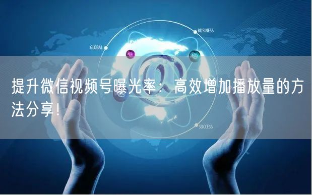 提升微信视频号曝光率：高效增加播放量的方法分享！