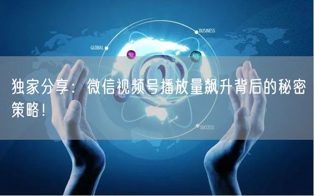 独家分享：微信视频号播放量飙升背后的秘密策略！