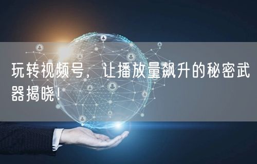 玩转视频号，让播放量飙升的秘密武器揭晓！