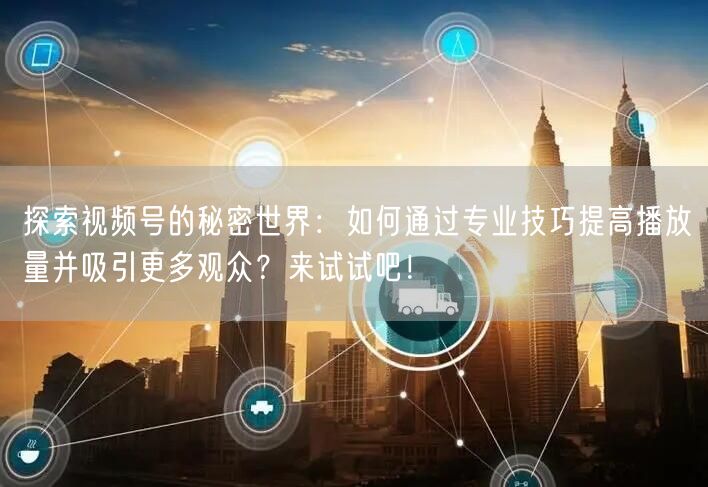 探索视频号的秘密世界：如何通过专业技巧提高播放量并吸引更多观众？来试试吧！