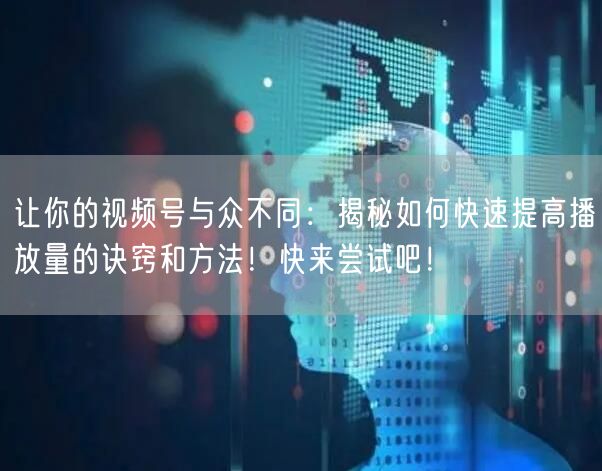 让你的视频号与众不同：揭秘如何快速提高播放量的诀窍和方法！快来尝试吧！