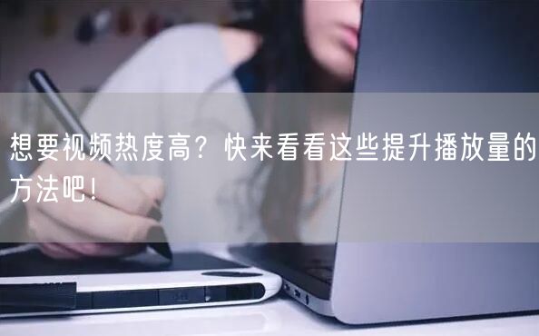 想要视频热度高？快来看看这些提升播放量的方法吧！